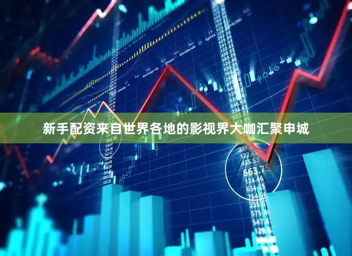 新手配资来自世界各地的影视界大咖汇聚申城