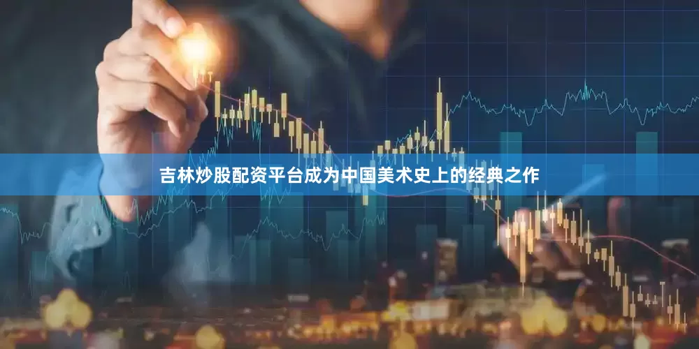 吉林炒股配资平台成为中国美术史上的经典之作