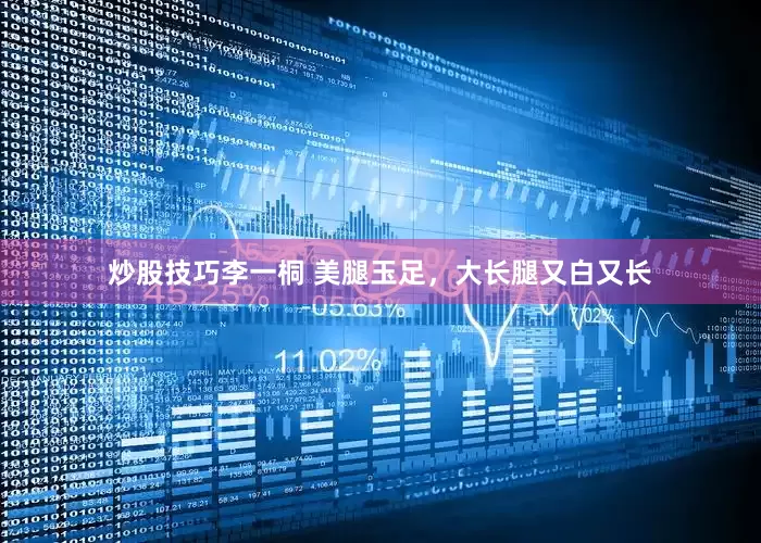 炒股技巧李一桐 美腿玉足，大长腿又白又长