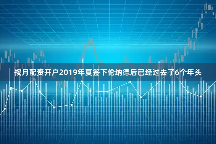 按月配资开户2019年夏签下伦纳德后已经过去了6个年头