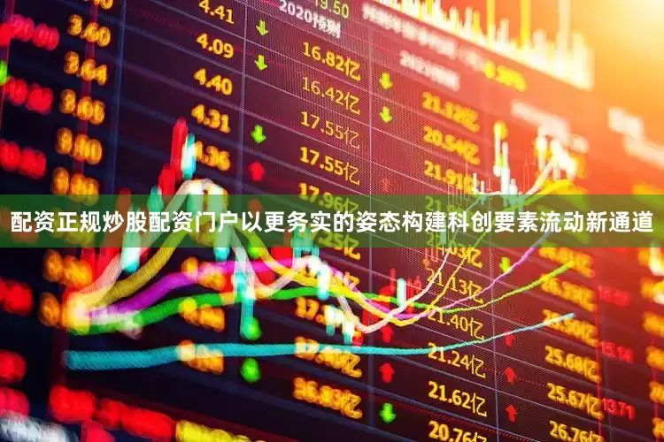 配资正规炒股配资门户以更务实的姿态构建科创要素流动新通道