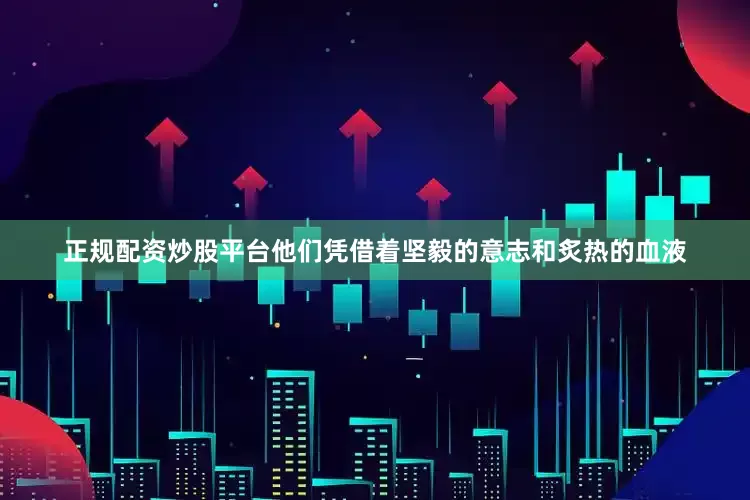 正规配资炒股平台他们凭借着坚毅的意志和炙热的血液
