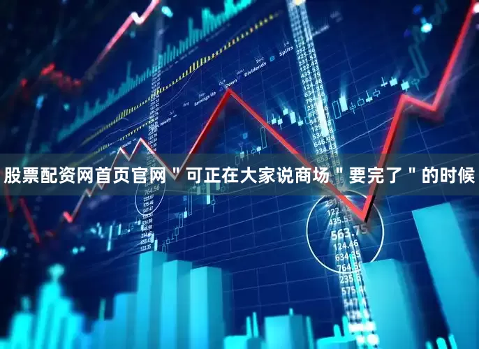 股票配资网首页官网＂可正在大家说商场＂要完了＂的时候