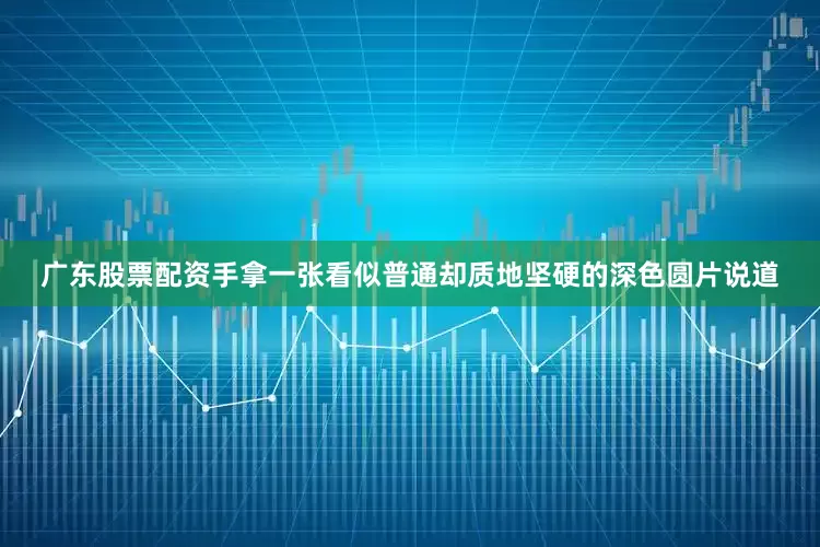 广东股票配资手拿一张看似普通却质地坚硬的深色圆片说道