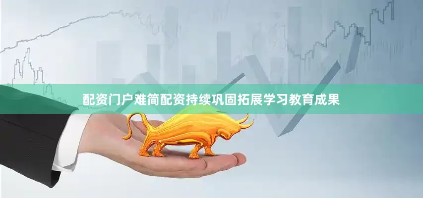 配资门户难简配资持续巩固拓展学习教育成果