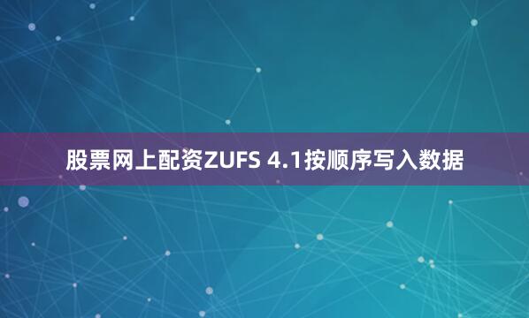 股票网上配资ZUFS 4.1按顺序写入数据
