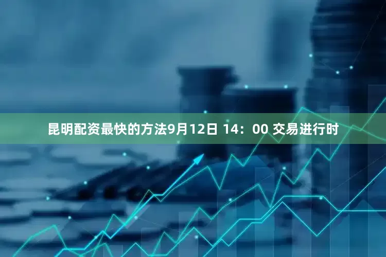 昆明配资最快的方法9月12日 14：00 交易进行时