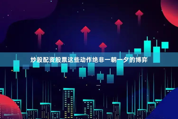 炒股配资股票这些动作绝非一朝一夕的博弈