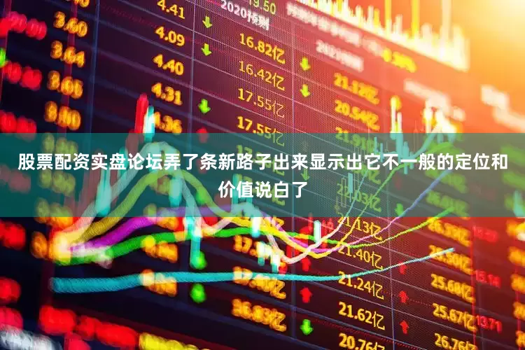 股票配资实盘论坛弄了条新路子出来显示出它不一般的定位和价值说白了
