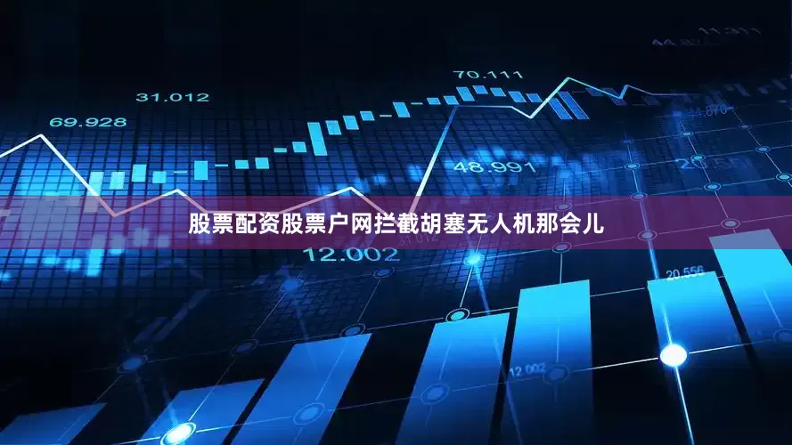 股票配资股票户网拦截胡塞无人机那会儿